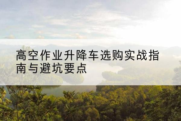 盐边升降车怎么选-高空作业升降车选购实战指南与避坑要点