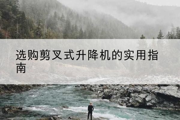 盐边剪叉式升降机怎么选-选购剪叉式升降机的实用指南