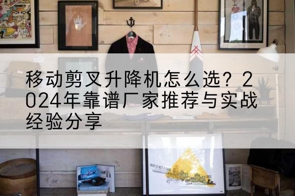 盐边升降平台厂家推荐-移动剪叉升降机怎么选?2024年靠谱厂家推荐与实战经验分享