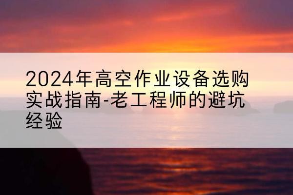 盐边高空作业升降机厂家推荐-2024年高空作业设备选购实战指南-老工程师的避坑经验