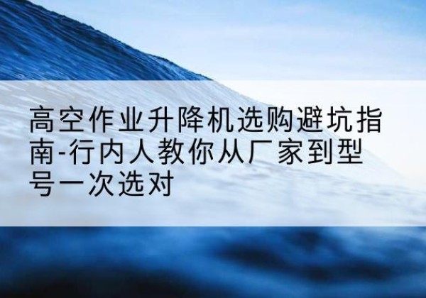 盐边升降平台厂家-高空作业升降机选购避坑指南-行内人教你从厂家到型号一次选对