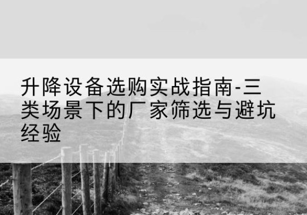 盐边移动式升降机厂家推荐-升降设备选购实战指南-三类场景下的厂家筛选与避坑经验