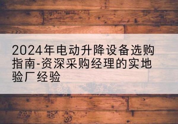 盐边电动剪叉升降平台厂家-2024年电动升降设备选购指南-资深采购经理的实地验厂经验