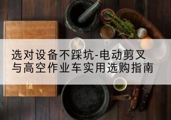 盐边电动剪叉升降平台怎么选-选对设备不踩坑-电动剪叉与高空作业车实用选购指南