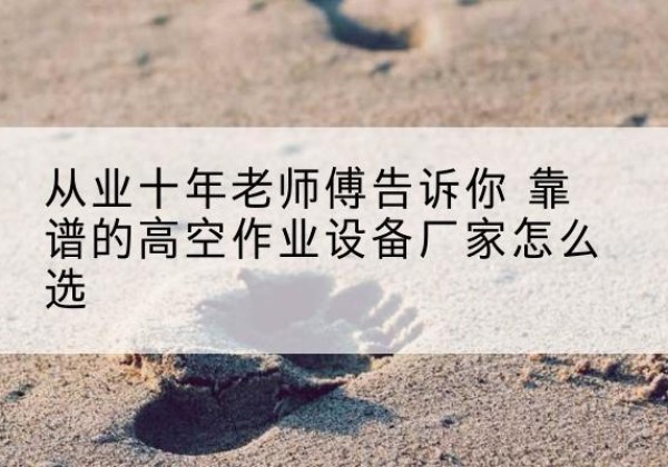 盐边高空作业升降机厂家推荐-从业十年老师傅告诉你 靠谱的高空作业设备厂家怎么选