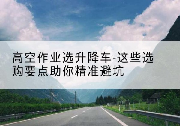 盐边升降车厂家-高空作业选升降车-这些选购要点助你*避坑