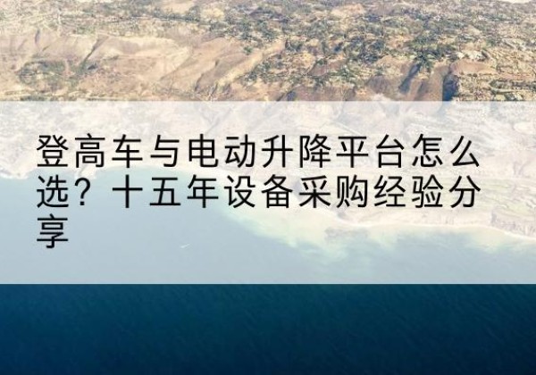 盐边登高车厂家厂家-登高车与电动升降平台怎么选？十五年设备采购经验分享