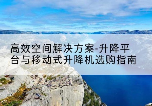 盐边升降平台厂家-*空间解决方案-升降平台与移动式升降机选购指南