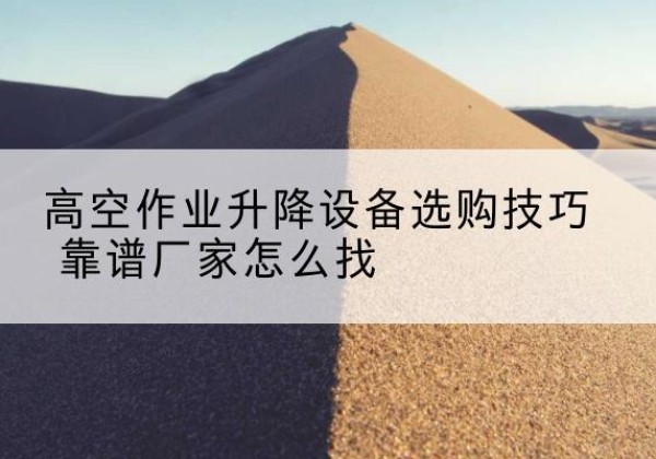 盐边电动升降平台厂家推荐-高空作业升降设备选购技巧 靠谱厂家怎么找