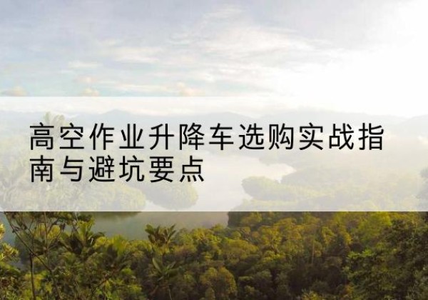 盐边升降车怎么选-高空作业升降车选购实战指南与避坑要点