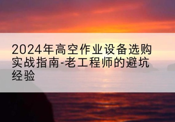 盐边高空作业升降机厂家推荐-2024年高空作业设备选购实战指南-老工程师的避坑经验