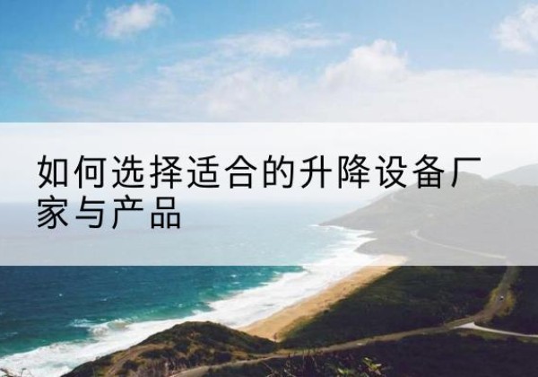 盐边电动升降平台厂家-如何选择适合的升降设备厂家与产品